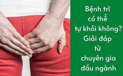 Bệnh trĩ có thể tự khỏi không? Giải đáp từ chuyên gia