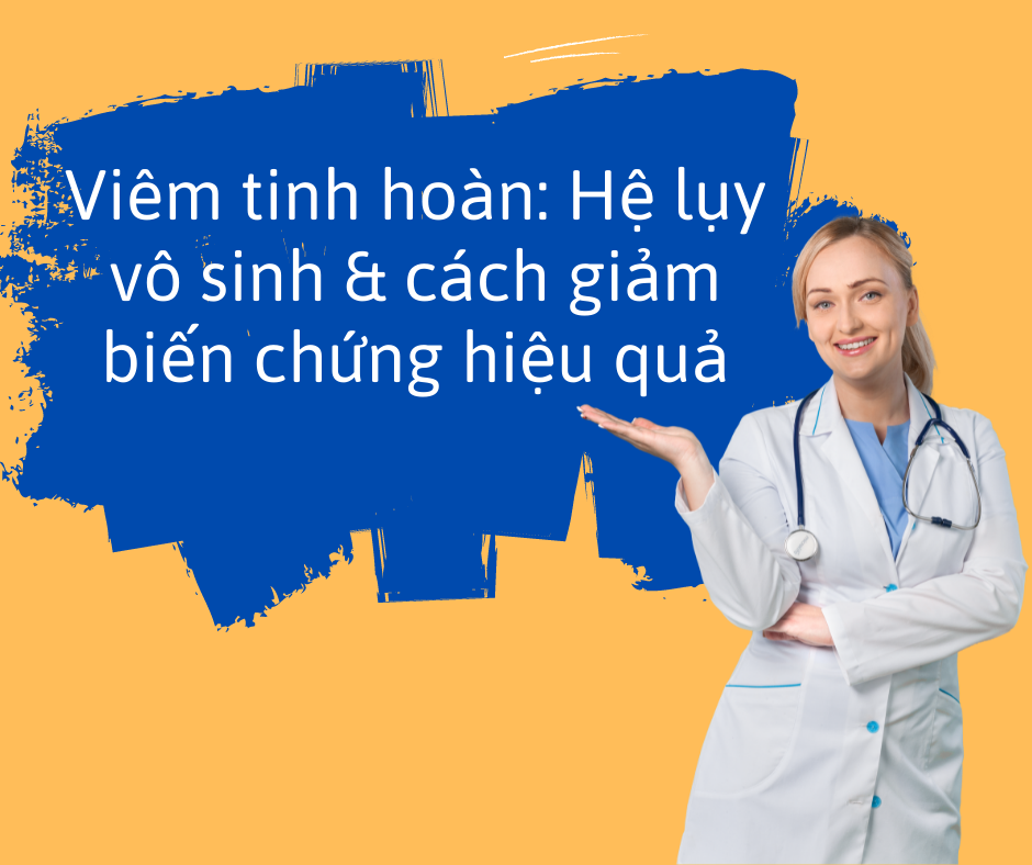 Viêm tinh hoàn: Hệ lụy vô sinh & cách giảm biến chứng hiệu quả